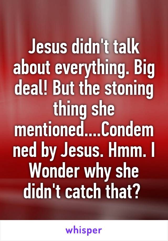 Jesus didn't talk about everything. Big deal! But the stoning thing she mentioned....Condemned by Jesus. Hmm. I Wonder why she didn't catch that? 