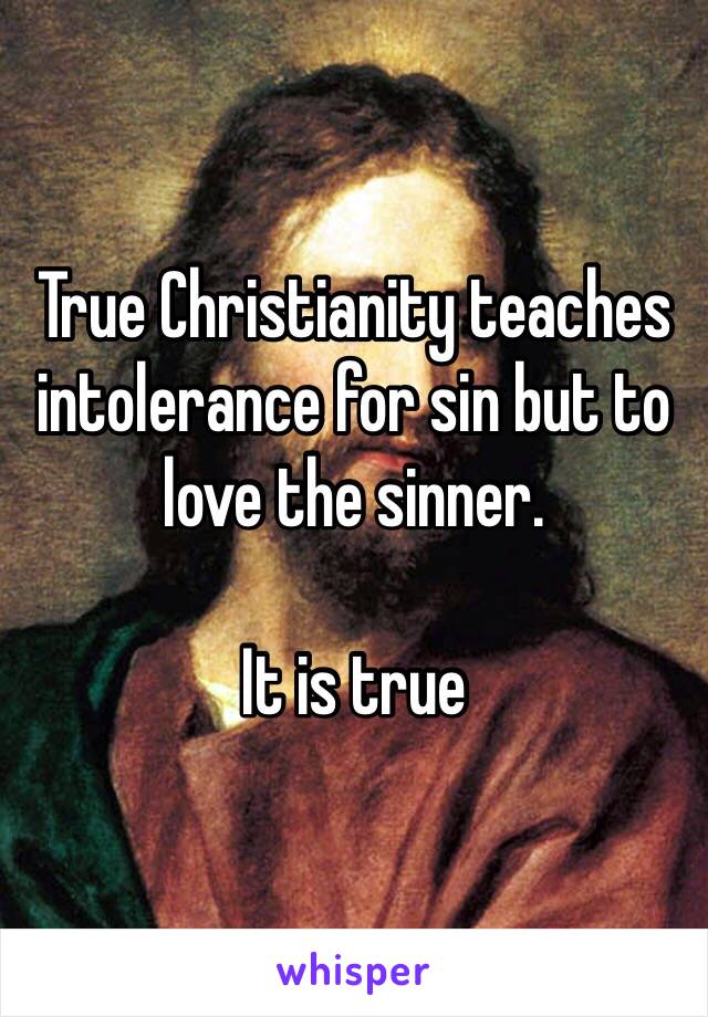 True Christianity teaches intolerance for sin but to love the sinner. 

It is true