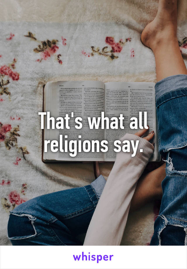 That's what all religions say.