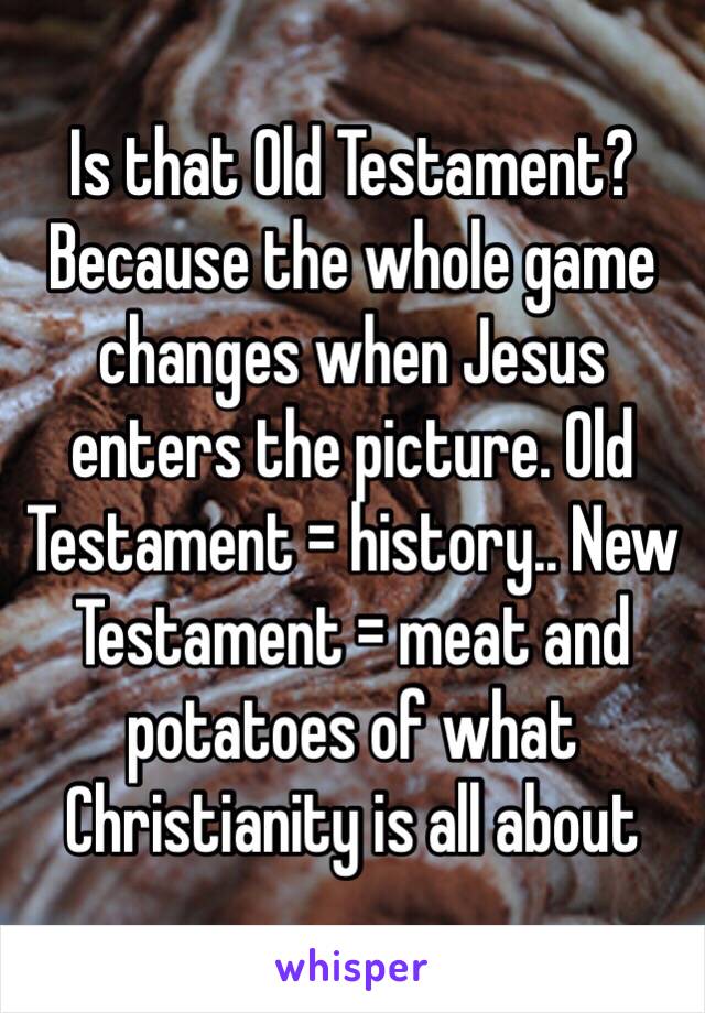 Is that Old Testament? Because the whole game changes when Jesus enters the picture. Old Testament = history.. New Testament = meat and potatoes of what Christianity is all about