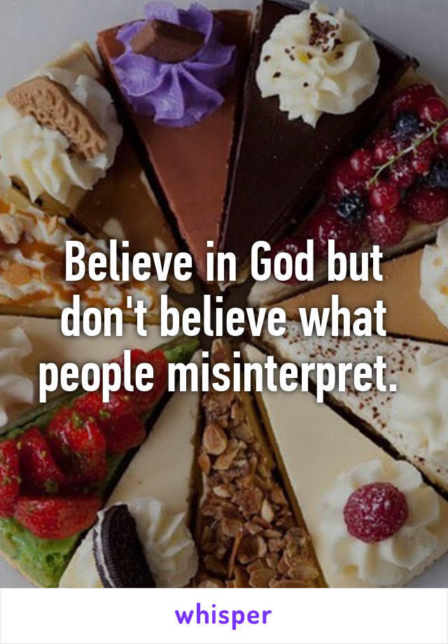 Believe in God but don't believe what people misinterpret. 