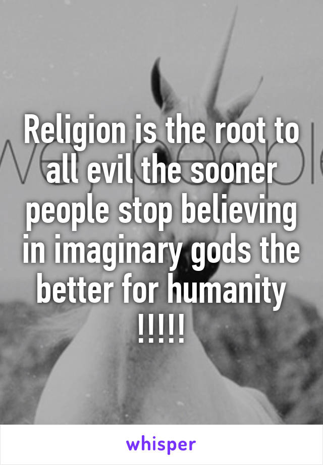 Religion is the root to all evil the sooner people stop believing in imaginary gods the better for humanity !!!!!