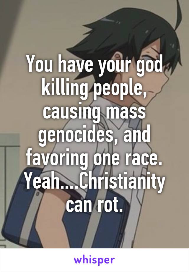 You have your god killing people, causing mass genocides, and favoring one race. Yeah....Christianity can rot.