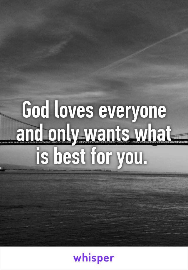 God loves everyone and only wants what is best for you. 