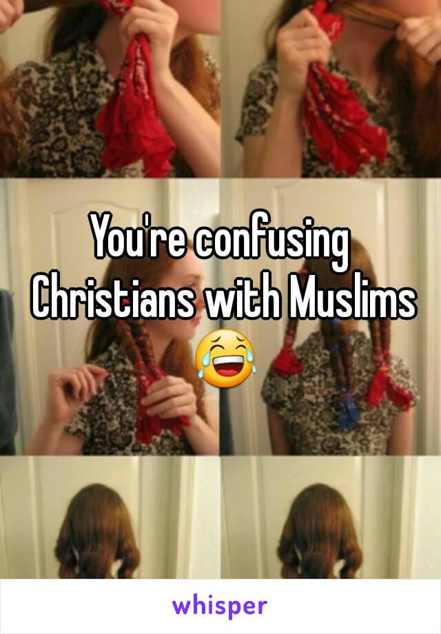 You're confusing Christians with Muslims 😂