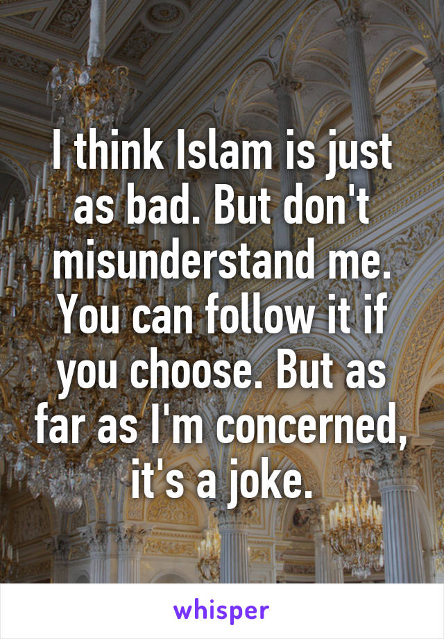 I think Islam is just as bad. But don't misunderstand me. You can follow it if you choose. But as far as I'm concerned, it's a joke.