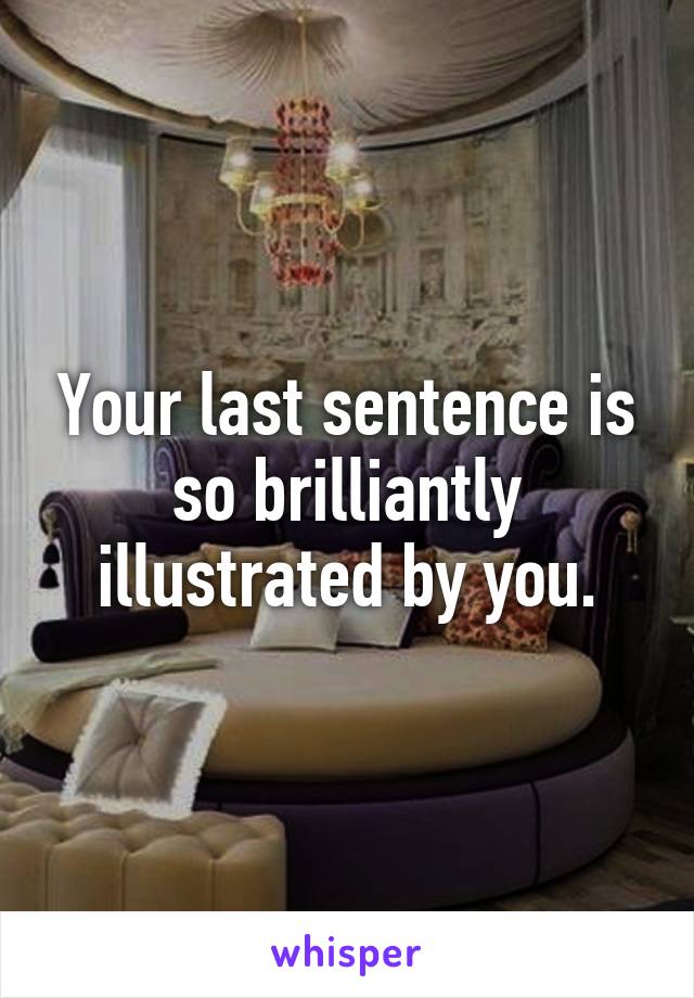 Your last sentence is so brilliantly illustrated by you.