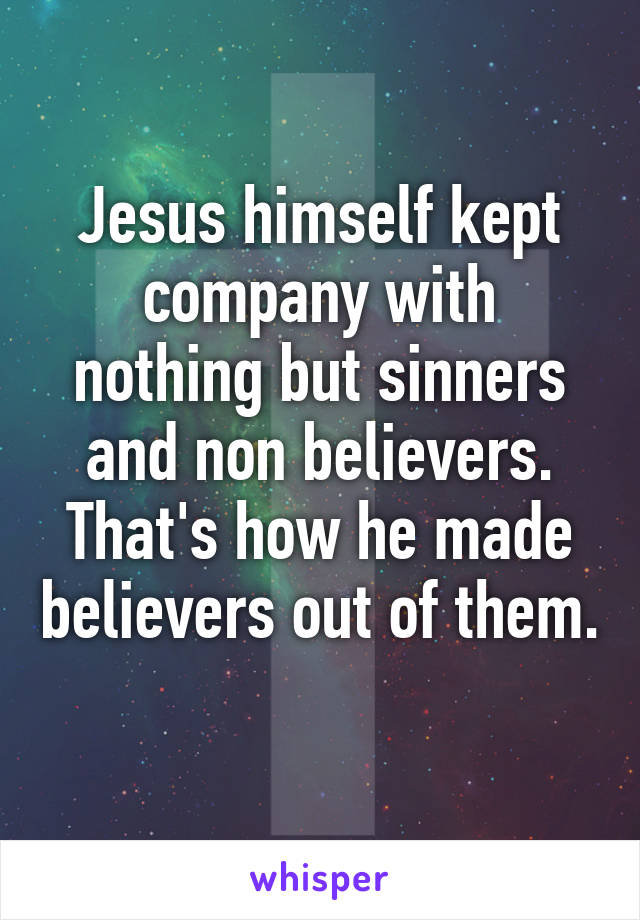 Jesus himself kept company with nothing but sinners and non believers. That's how he made believers out of them. 