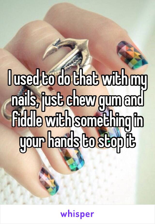 I used to do that with my nails, just chew gum and fiddle with something in your hands to stop it