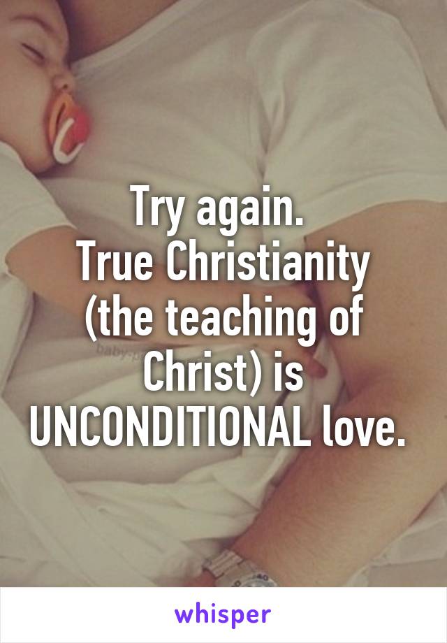 Try again. 
True Christianity (the teaching of Christ) is UNCONDITIONAL love. 