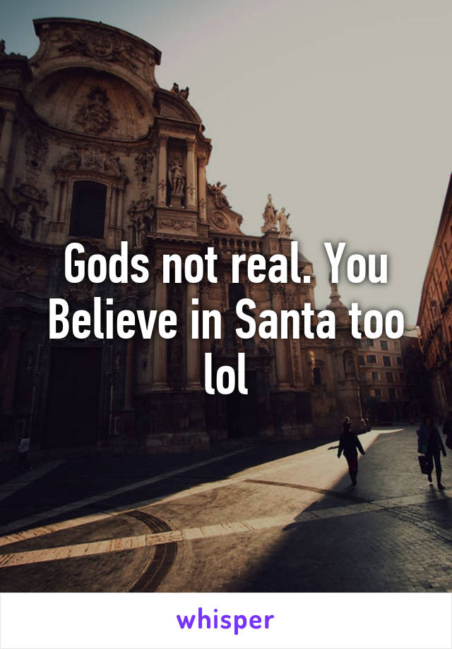 Gods not real. You Believe in Santa too lol