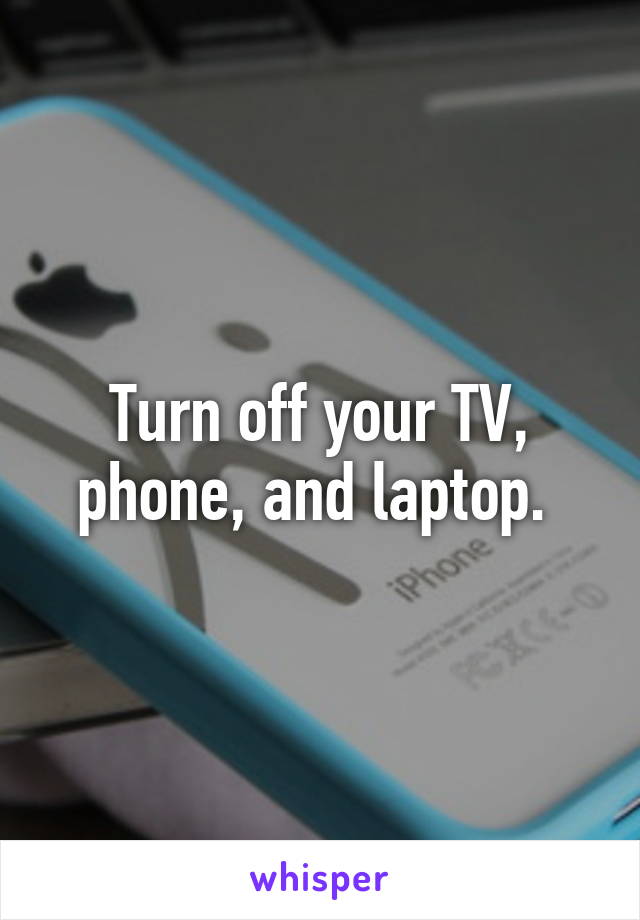 Turn off your TV, phone, and laptop. 