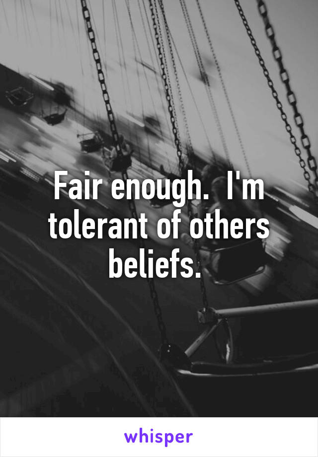 Fair enough.  I'm tolerant of others beliefs. 