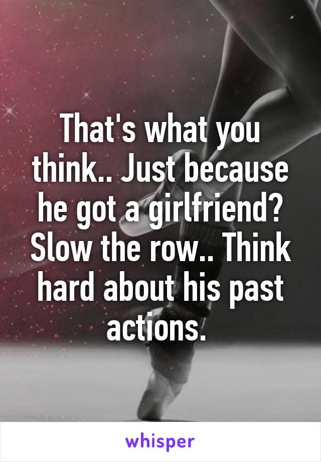 That's what you think.. Just because he got a girlfriend? Slow the row.. Think hard about his past actions. 