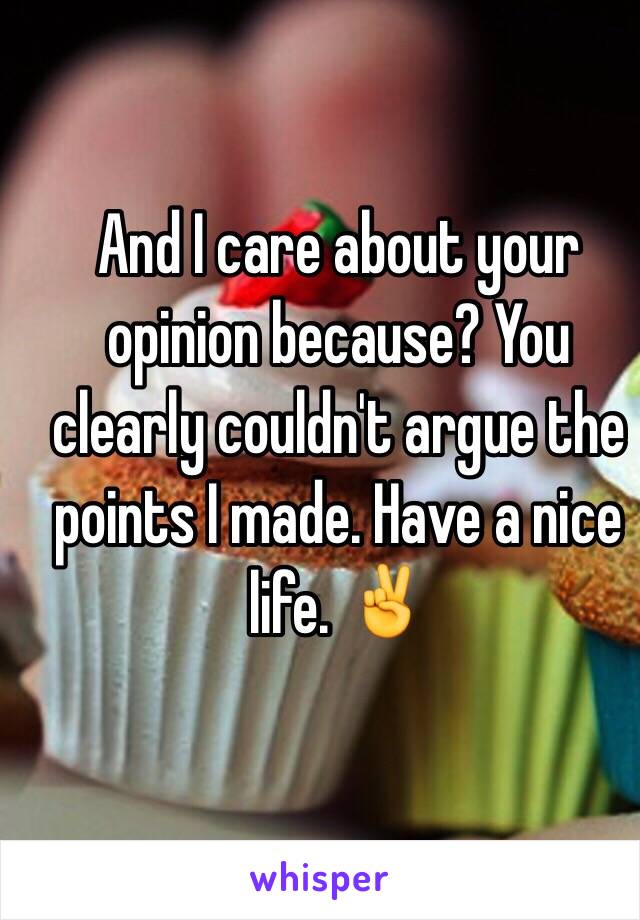 And I care about your opinion because? You clearly couldn't argue the points I made. Have a nice life. ✌