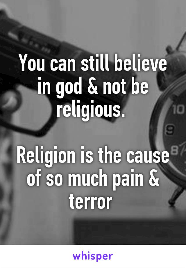 You can still believe in god & not be religious. 

Religion is the cause of so much pain & terror 