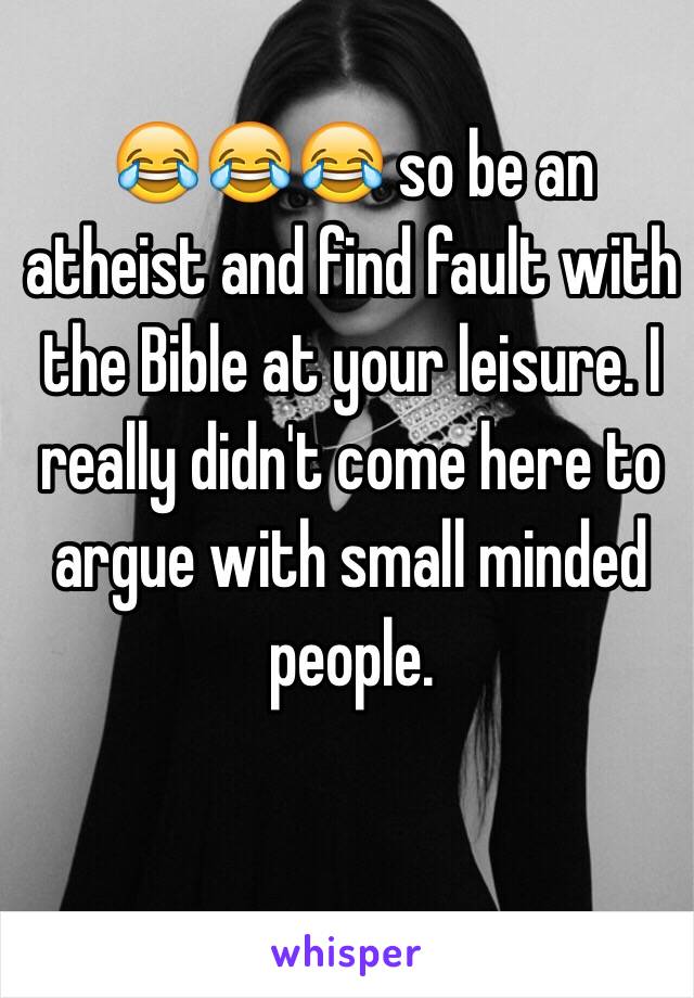 😂😂😂 so be an atheist and find fault with the Bible at your leisure. I really didn't come here to argue with small minded people.