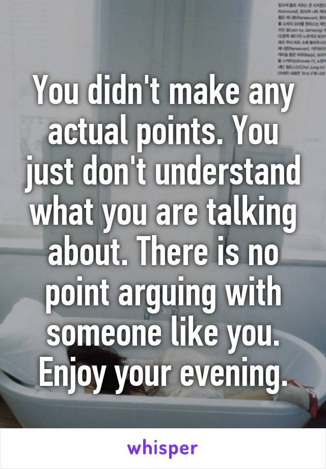 You didn't make any actual points. You just don't understand what you are talking about. There is no point arguing with someone like you. Enjoy your evening.