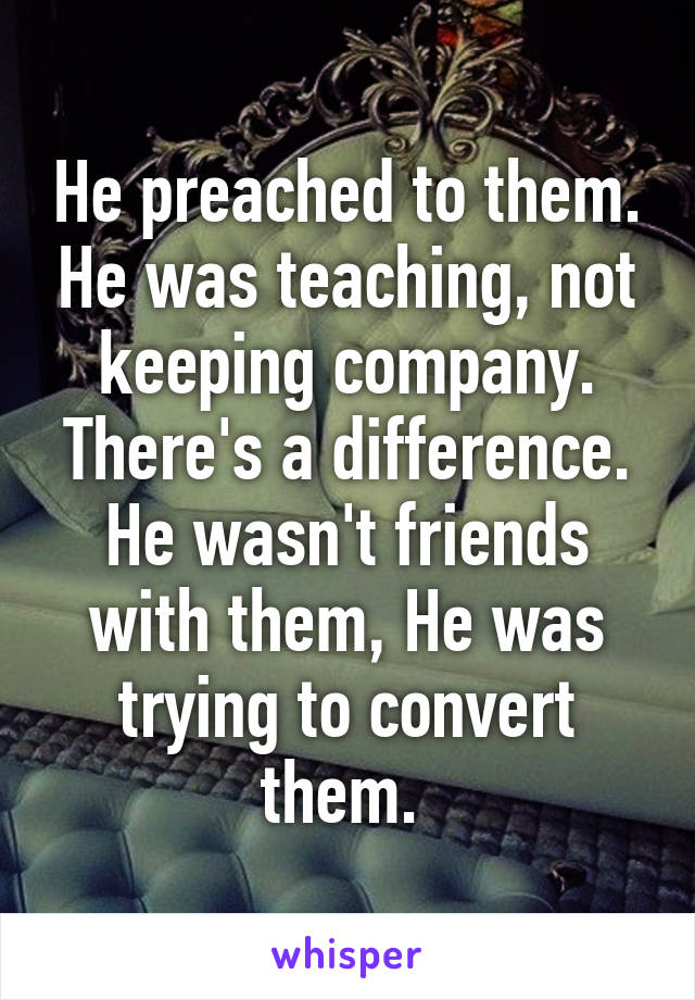 He preached to them. He was teaching, not keeping company. There's a difference. He wasn't friends with them, He was trying to convert them. 