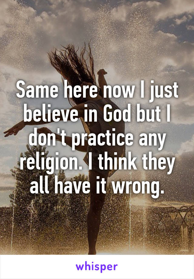 Same here now I just believe in God but I don't practice any religion. I think they all have it wrong.