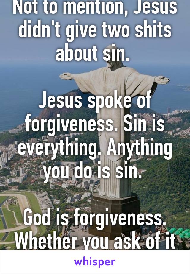 Not to mention, Jesus didn't give two shits about sin. 

Jesus spoke of forgiveness. Sin is everything. Anything you do is sin. 

God is forgiveness. Whether you ask of it or not. 