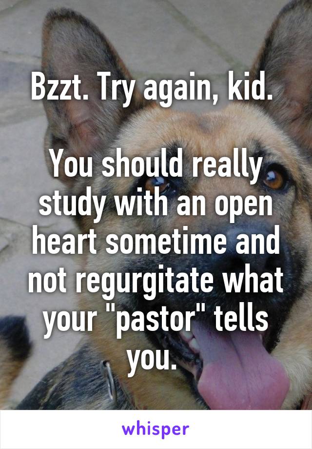 Bzzt. Try again, kid. 

You should really study with an open heart sometime and not regurgitate what your "pastor" tells you. 