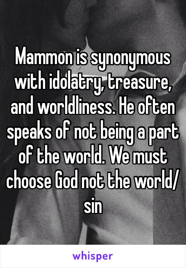 Mammon is synonymous with idolatry, treasure, and worldliness. He often speaks of not being a part of the world. We must choose God not the world/sin