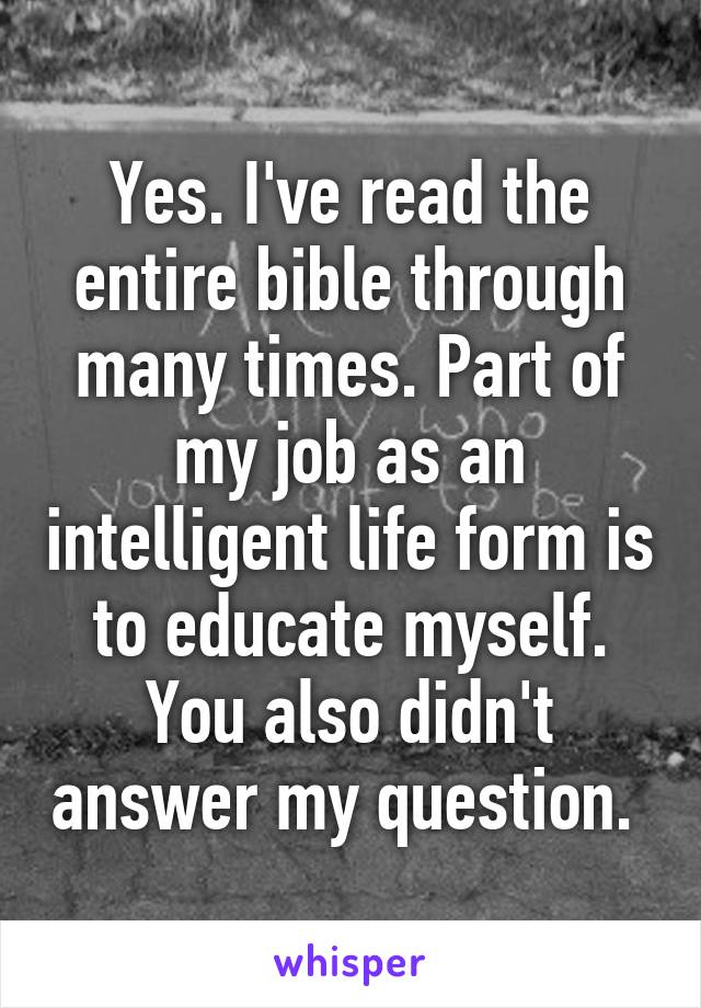 Yes. I've read the entire bible through many times. Part of my job as an intelligent life form is to educate myself. You also didn't answer my question. 