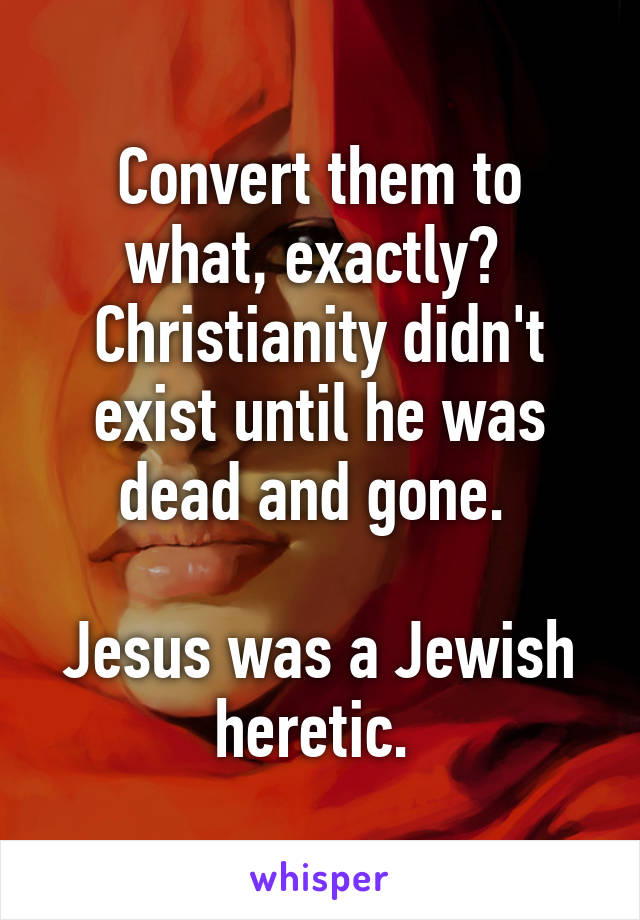 Convert them to what, exactly?  Christianity didn't exist until he was dead and gone. 

Jesus was a Jewish heretic. 