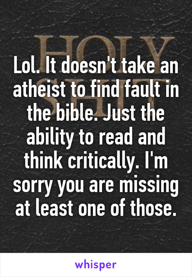 Lol. It doesn't take an atheist to find fault in the bible. Just the ability to read and think critically. I'm sorry you are missing at least one of those.