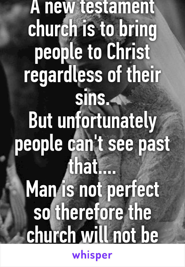 A new testament church is to bring people to Christ regardless of their sins.
But unfortunately people can't see past that....
Man is not perfect so therefore the church will not be perfect 