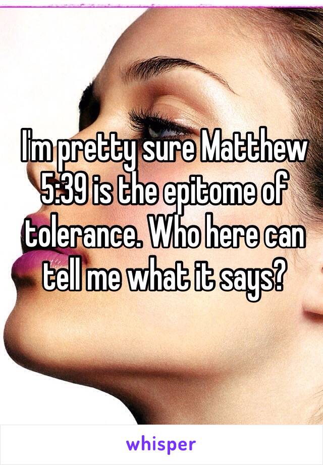 I'm pretty sure Matthew 5:39 is the epitome of tolerance. Who here can tell me what it says?