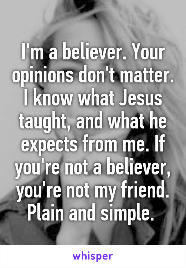 I'm a believer. Your opinions don't matter. I know what Jesus taught, and what he expects from me. If you're not a believer, you're not my friend. Plain and simple. 