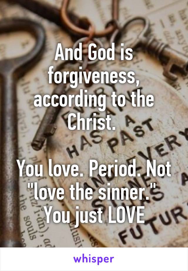 And God is forgiveness, according to the Christ. 

You love. Period. Not "love the sinner."  You just LOVE