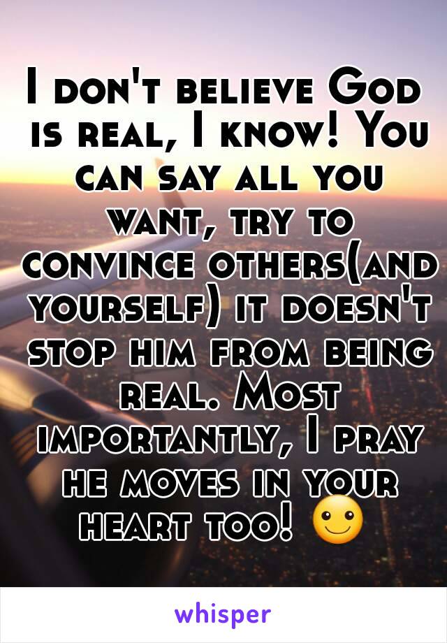 I don't believe God is real, I know! You can say all you want, try to convince others(and yourself) it doesn't stop him from being real. Most importantly, I pray he moves in your heart too! ☺ 