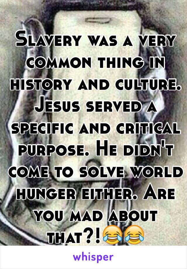 Slavery was a very common thing in history and culture. Jesus served a specific and critical purpose. He didn't come to solve world hunger either. Are you mad about that?!😂😂