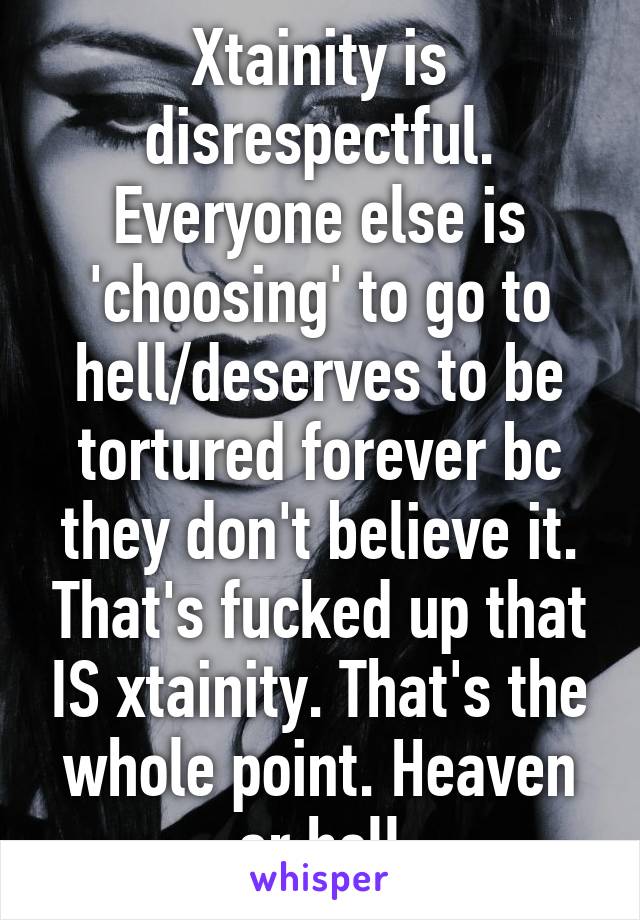 Xtainity is disrespectful. Everyone else is 'choosing' to go to hell/deserves to be tortured forever bc they don't believe it. That's fucked up that IS xtainity. That's the whole point. Heaven or hell