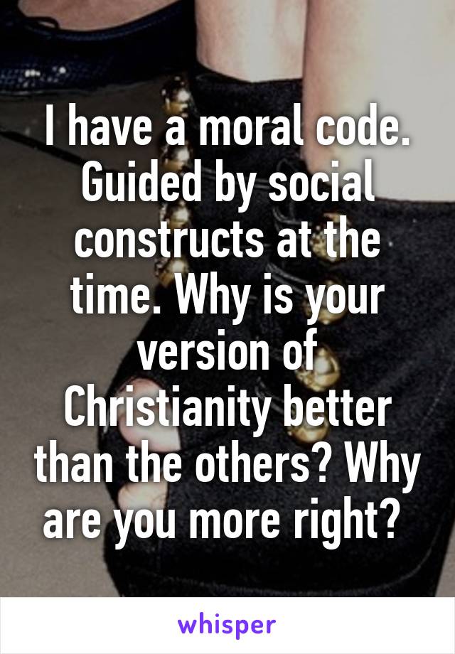 I have a moral code. Guided by social constructs at the time. Why is your version of Christianity better than the others? Why are you more right? 