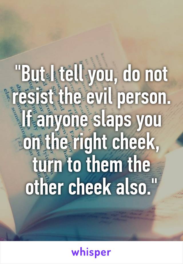 "But I tell you, do not resist the evil person. If anyone slaps you on the right cheek, turn to them the other cheek also."