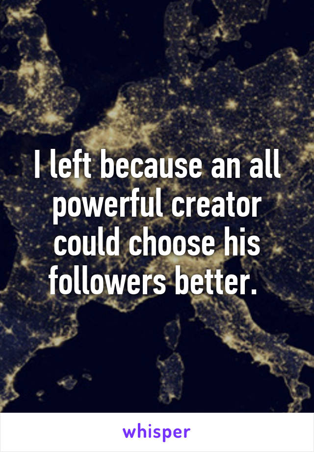 I left because an all powerful creator could choose his followers better. 