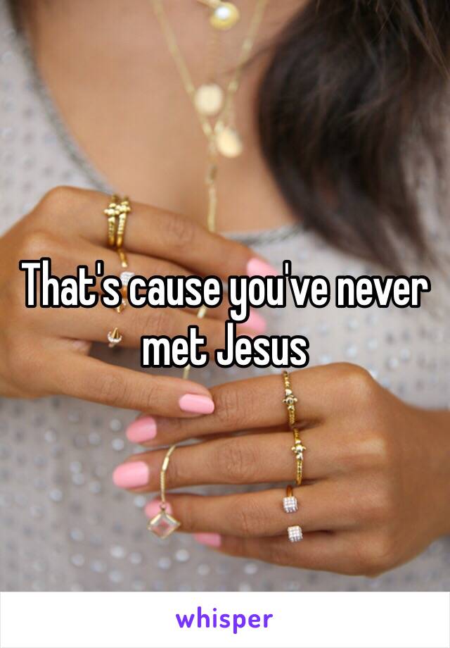 That's cause you've never met Jesus