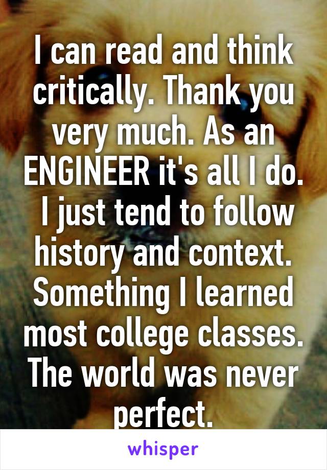 I can read and think critically. Thank you very much. As an ENGINEER it's all I do.  I just tend to follow history and context. Something I learned most college classes. The world was never perfect.