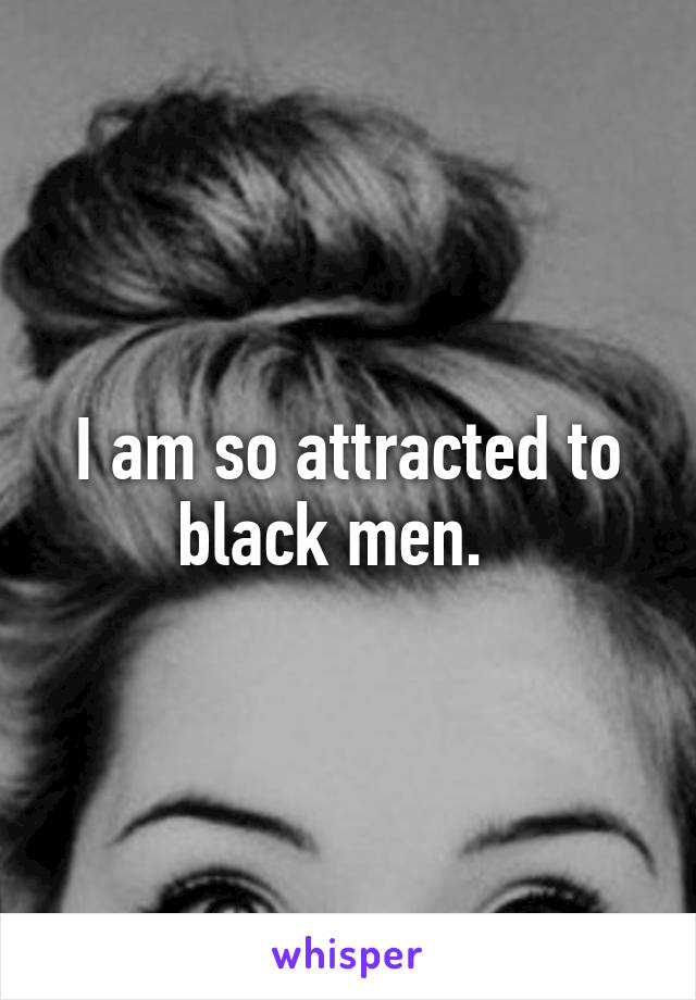 I am so attracted to black men.  