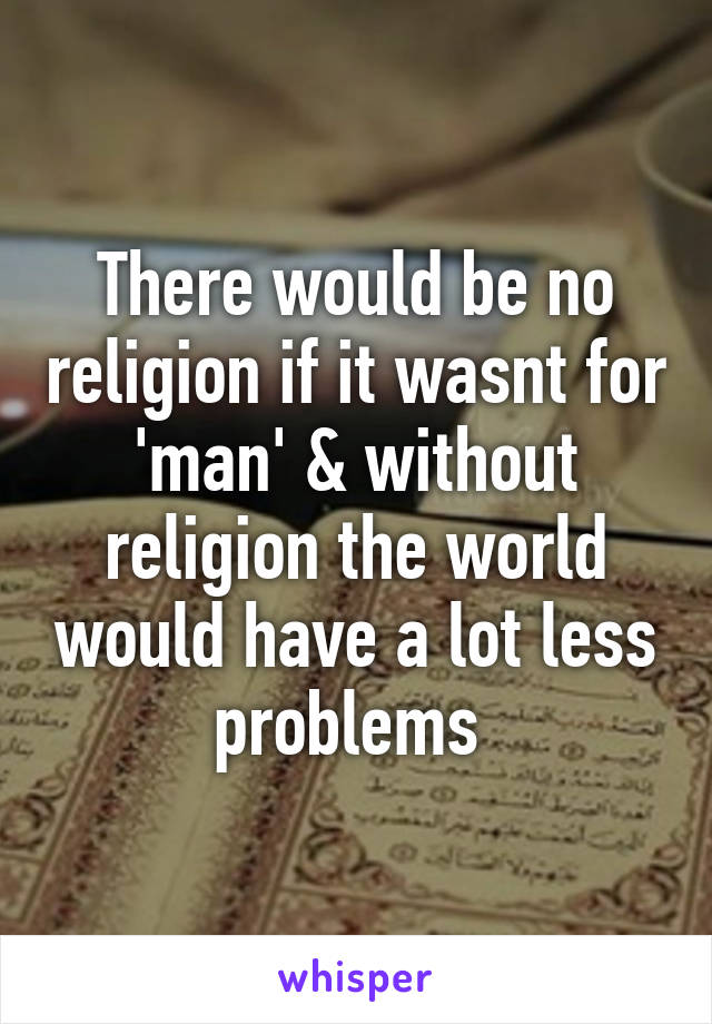 There would be no religion if it wasnt for 'man' & without religion the world would have a lot less problems 