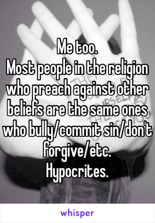 Me too.
Most people in the religion who preach against other beliefs are the same ones who bully/commit sin/don't forgive/etc.
Hypocrites.