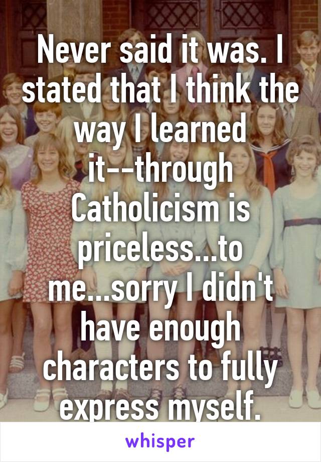 Never said it was. I stated that I think the way I learned it--through Catholicism is priceless...to me...sorry I didn't have enough characters to fully express myself.