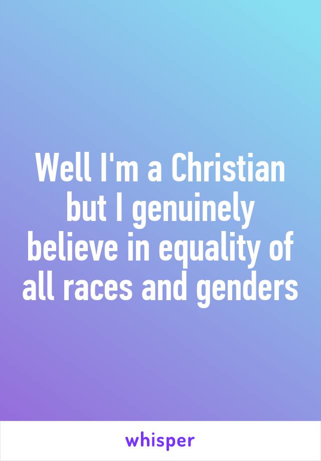 Well I'm a Christian but I genuinely believe in equality of all races and genders