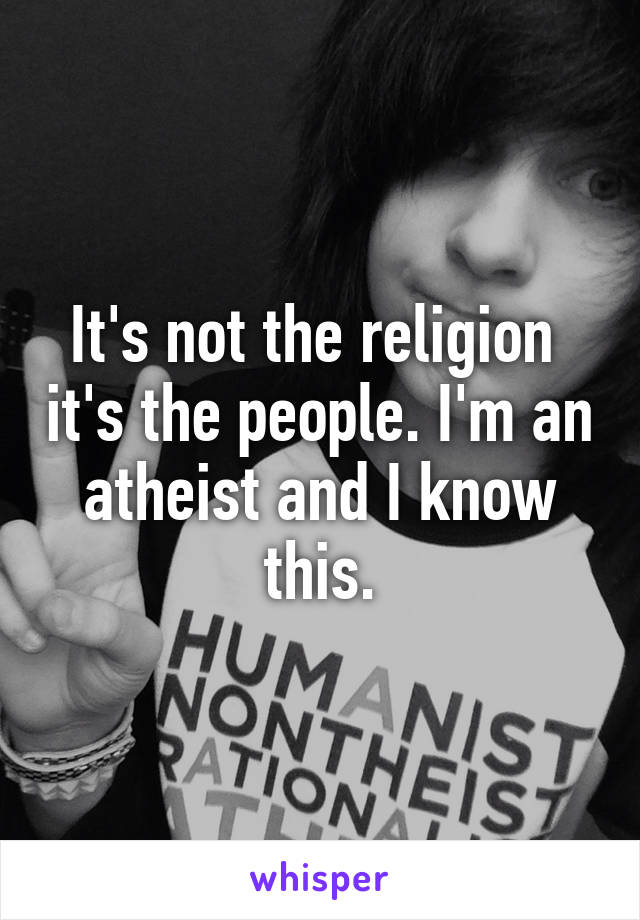 It's not the religion  it's the people. I'm an atheist and I know this.