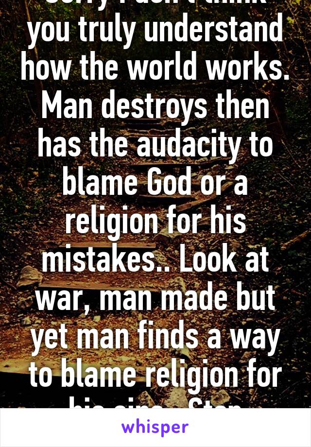 Sorry I don't think you truly understand how the world works. Man destroys then has the audacity to blame God or a religion for his mistakes.. Look at war, man made but yet man finds a way to blame religion for his sins.. Stop blaming God