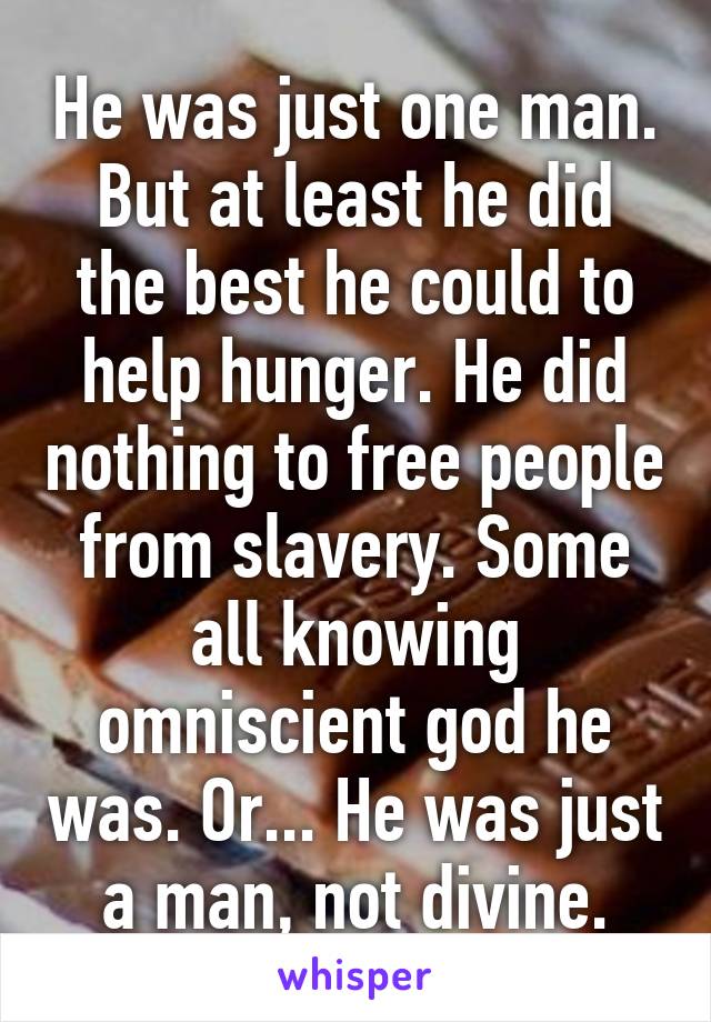 He was just one man. But at least he did the best he could to help hunger. He did nothing to free people from slavery. Some all knowing omniscient god he was. Or... He was just a man, not divine.